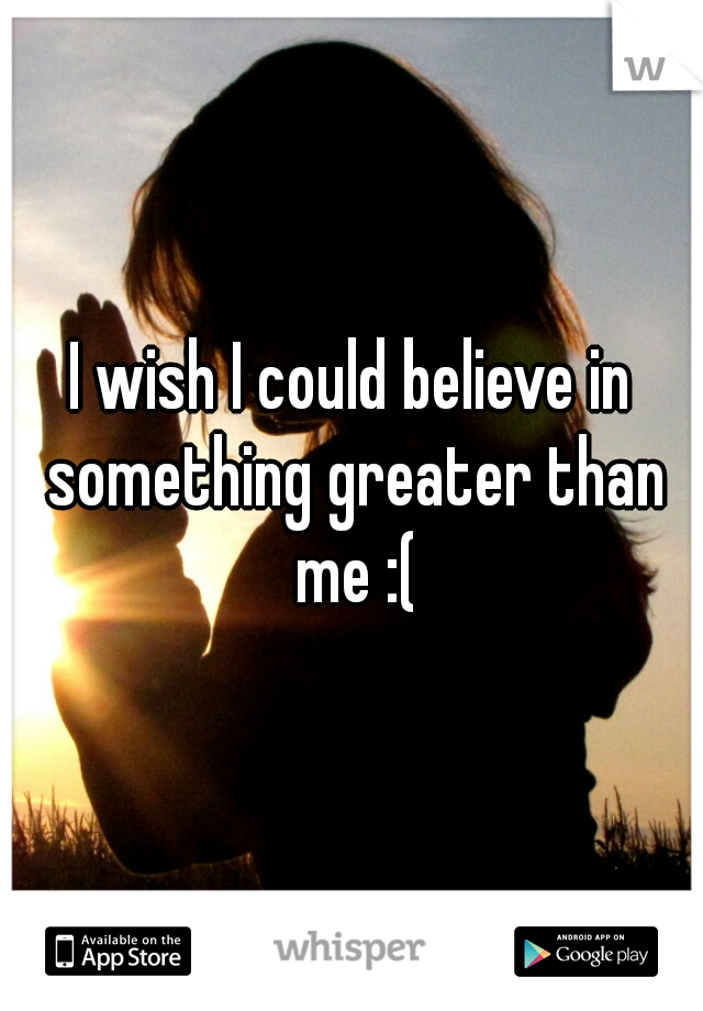 I wish I could believe in something greater than me :(