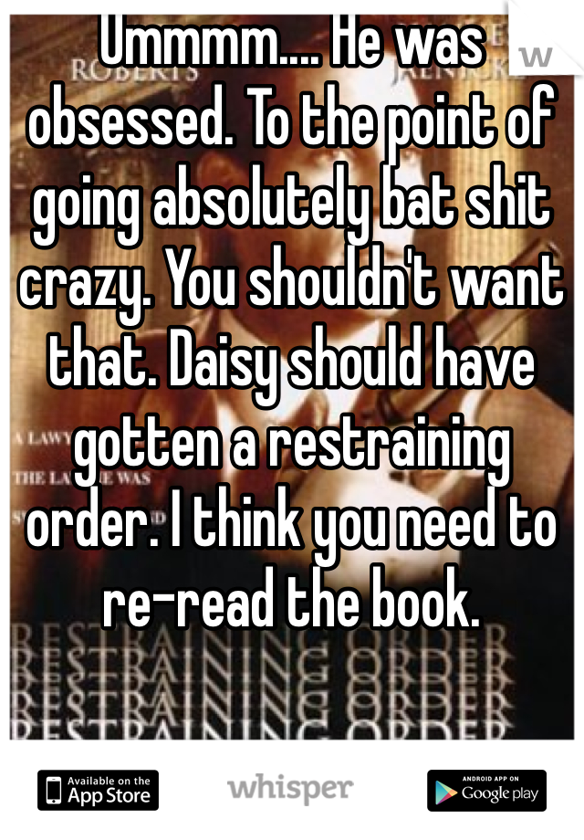 Ummmm.... He was obsessed. To the point of going absolutely bat shit crazy. You shouldn't want that. Daisy should have gotten a restraining order. I think you need to re-read the book. 
