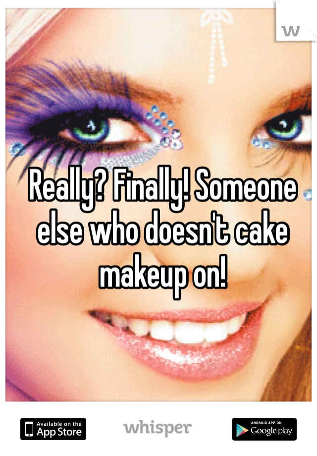 Really? Finally! Someone else who doesn't cake makeup on! 