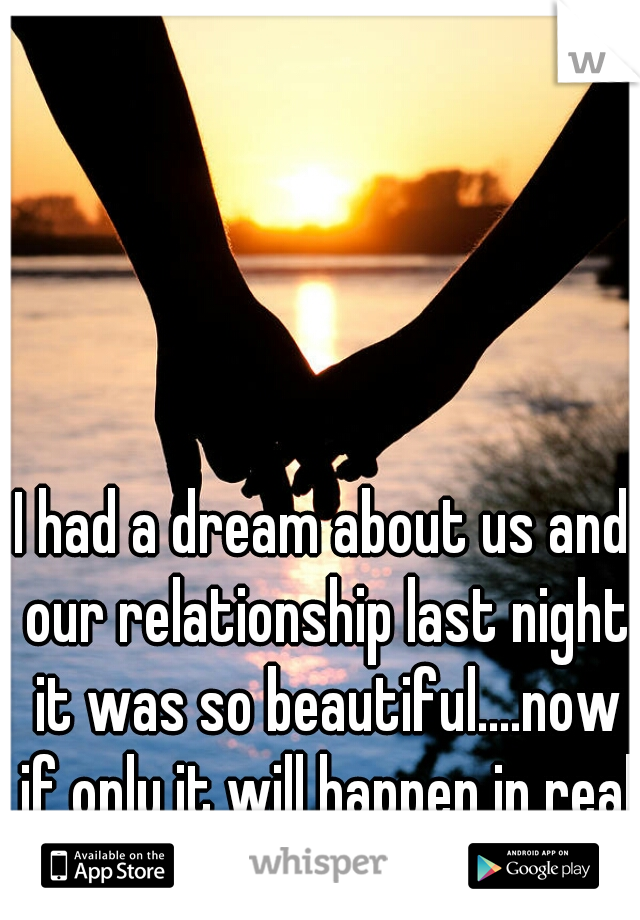 I had a dream about us and our relationship last night it was so beautiful....now if only it will happen in real life!  