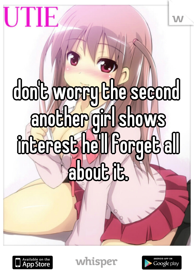don't worry the second another girl shows interest he'll forget all about it.