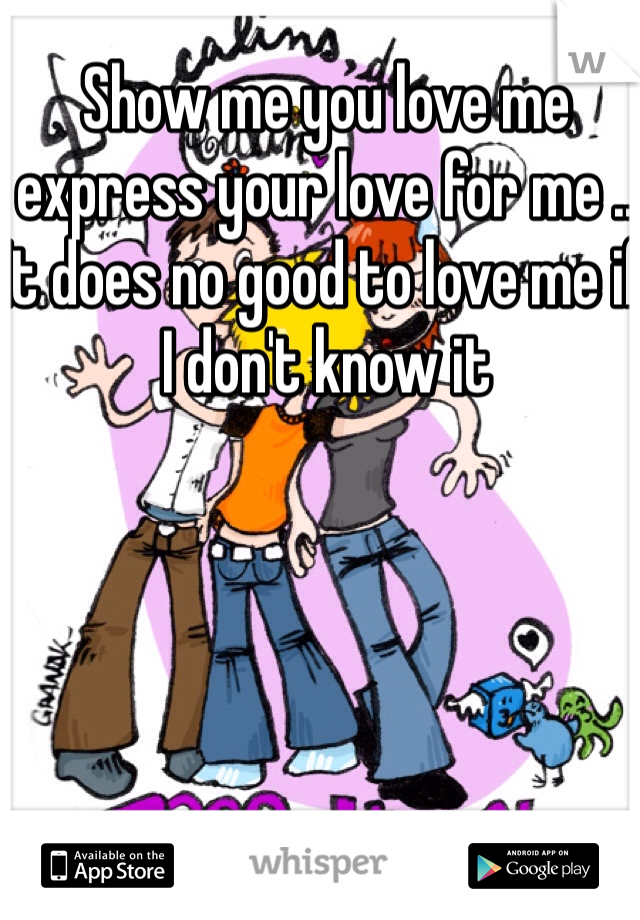 Show me you love me express your love for me .. It does no good to love me if I don't know it 