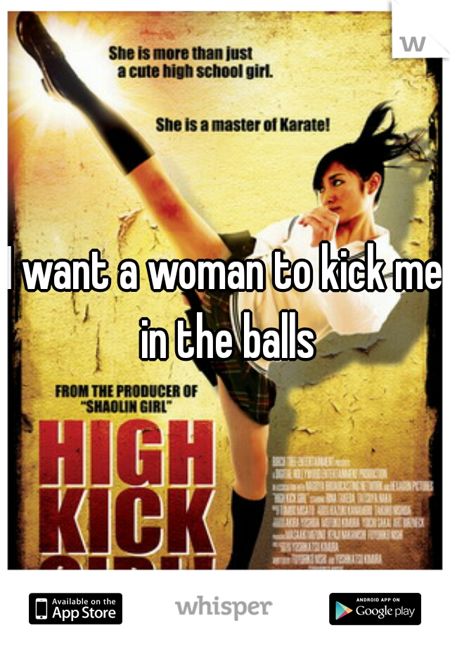 I want a woman to kick me in the balls