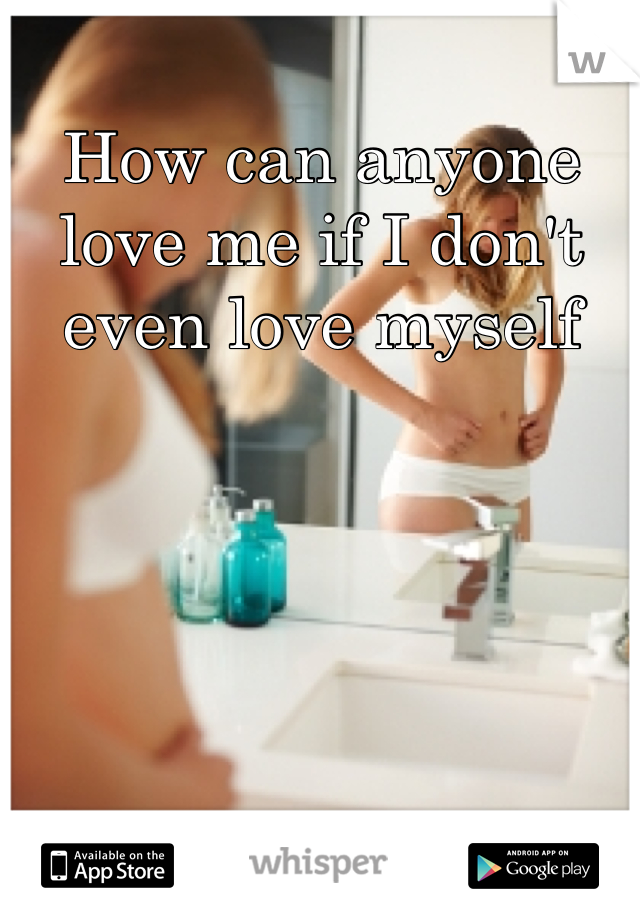 How can anyone love me if I don't even love myself