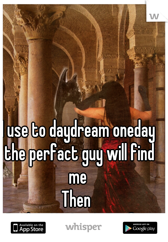 I use to daydream oneday the perfact guy will find me 
Then 
I Realize No One Is Perfect