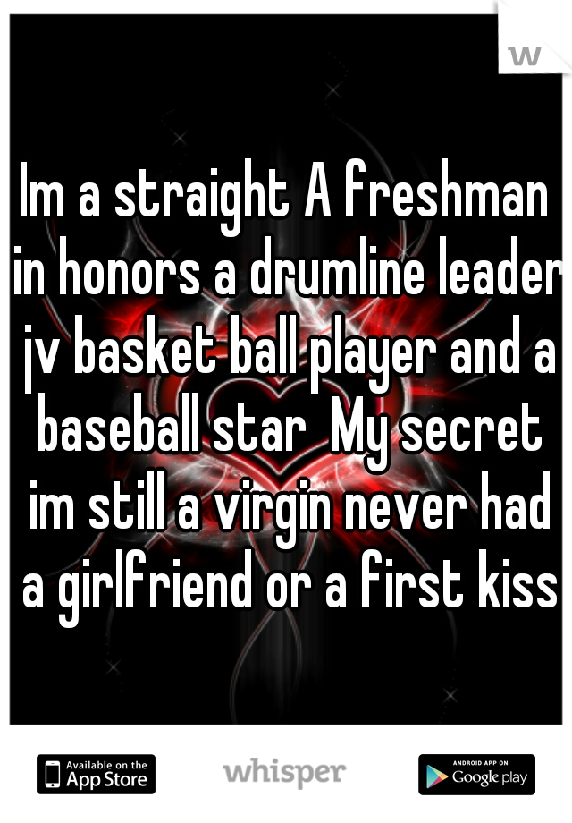 Im a straight A freshman in honors a drumline leader jv basket ball player and a baseball star  My secret im still a virgin never had a girlfriend or a first kiss