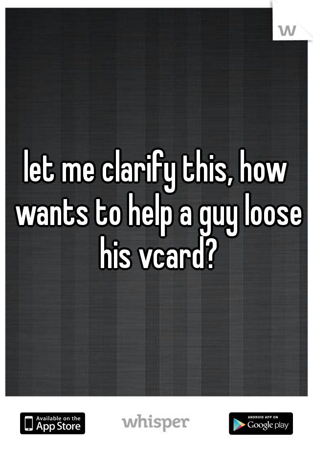 let me clarify this, how wants to help a guy loose his vcard?