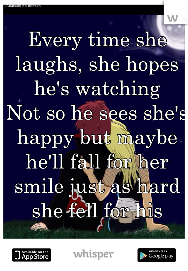 Every time she laughs, she hopes he's watching 
Not so he sees she's happy but maybe he'll fall for her smile just as hard she fell for his 