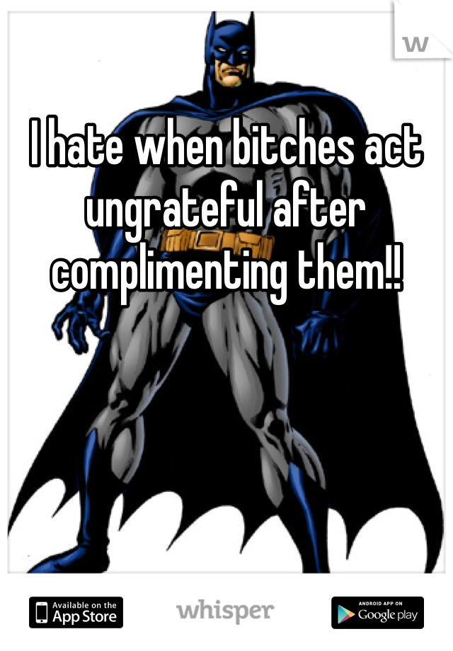 I hate when bitches act ungrateful after complimenting them!!