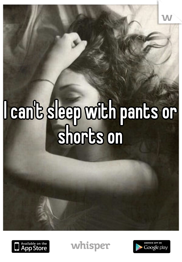 I can't sleep with pants or shorts on 

 