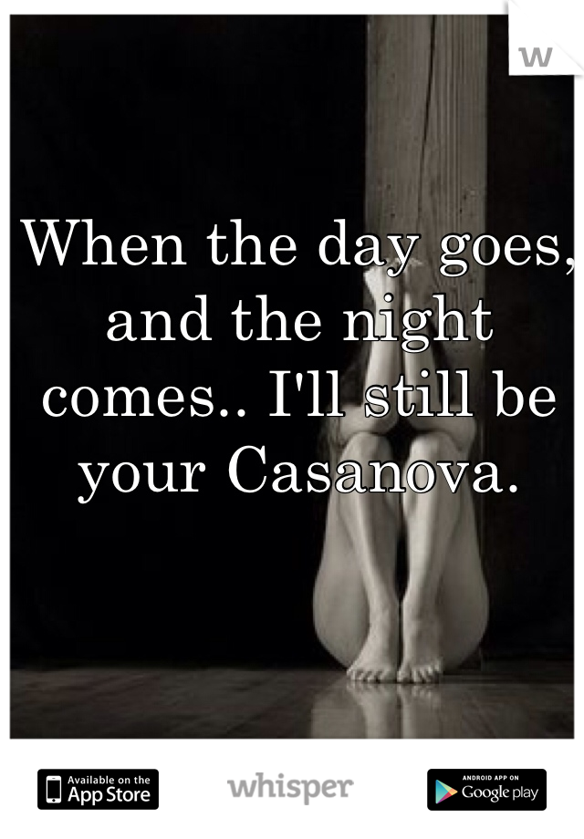When the day goes, and the night comes.. I'll still be your Casanova. 