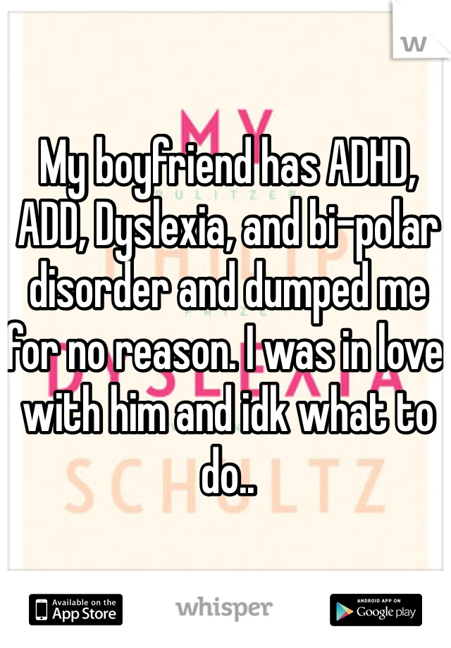 My boyfriend has ADHD, ADD, Dyslexia, and bi-polar disorder and dumped me for no reason. I was in love with him and idk what to do..