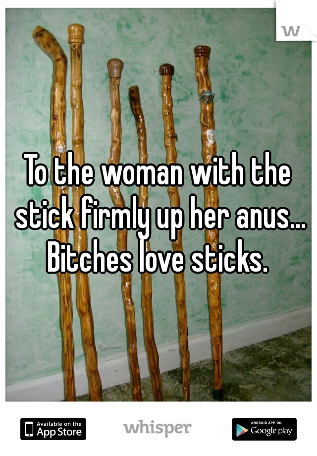 To the woman with the stick firmly up her anus...
Bitches love sticks.
