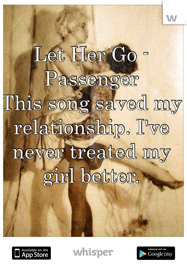 Let Her Go - Passenger
This song saved my relationship. I've never treated my girl better. 