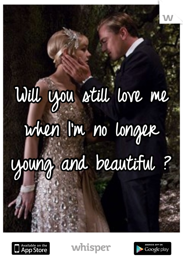 Will you still love me when I'm no longer young and beautiful ?