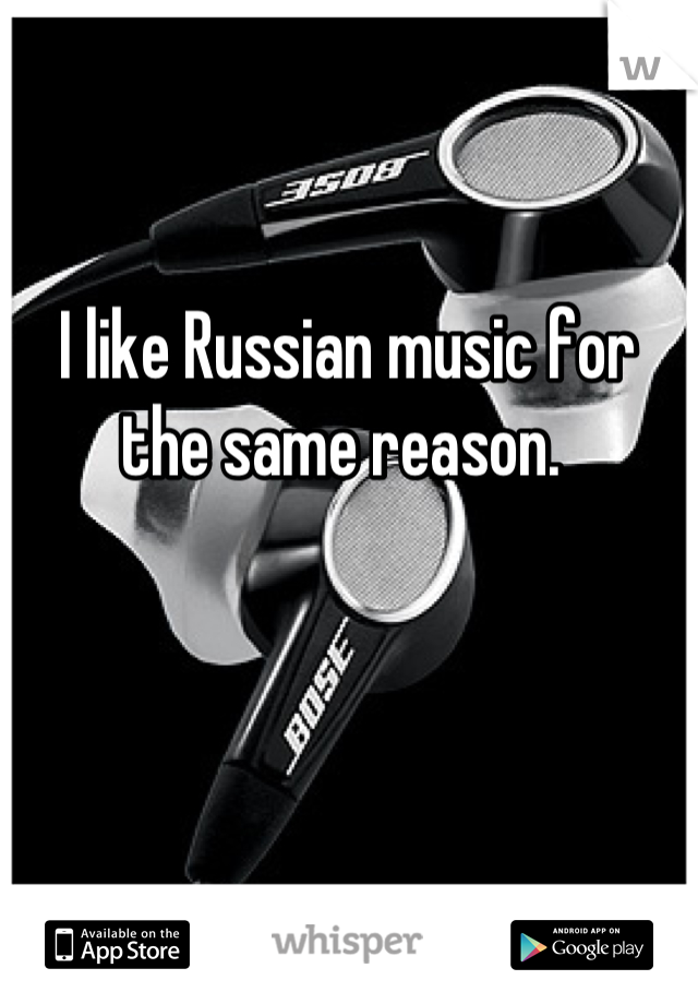 I like Russian music for the same reason. 