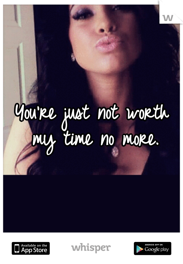 You're just not worth my time no more.