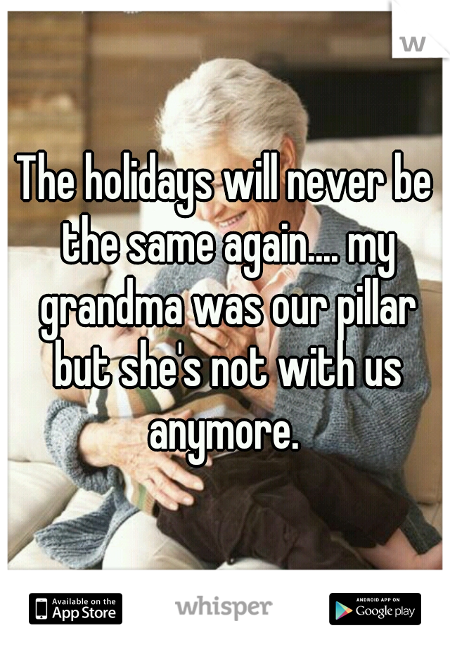 The holidays will never be the same again.... my grandma was our pillar but she's not with us anymore. 