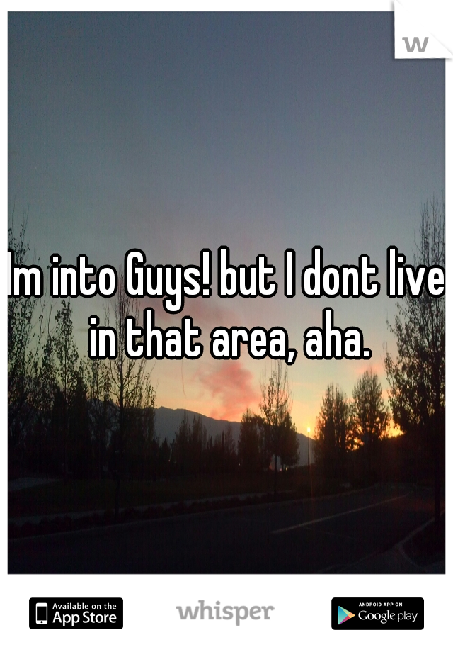Im into Guys! but I dont live in that area, aha.
