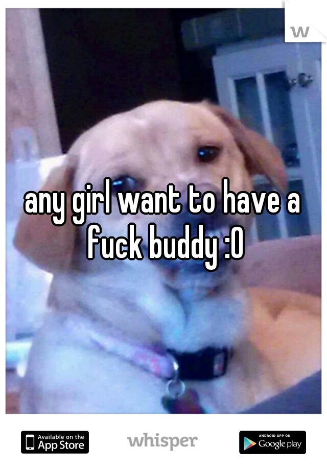 any girl want to have a fuck buddy :0