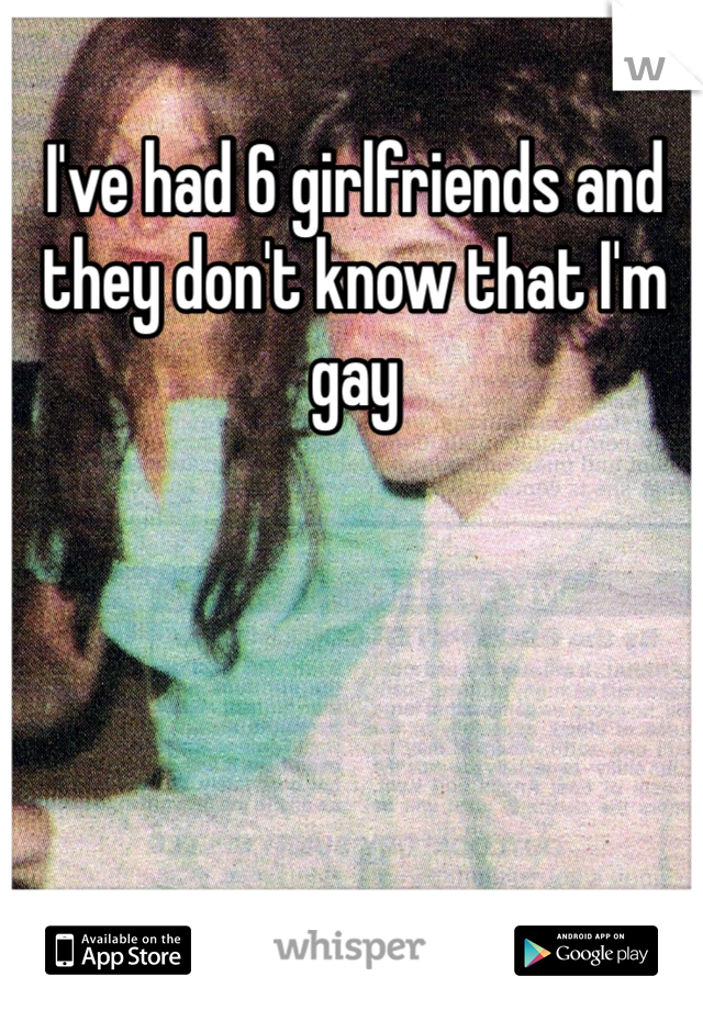 I've had 6 girlfriends and they don't know that I'm gay