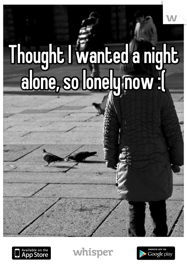 Thought I wanted a night alone, so lonely now :(