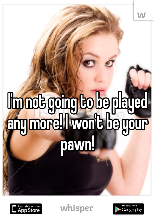 I'm not going to be played any more! I won't be your pawn! 