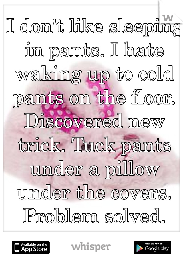 I don't like sleeping in pants. I hate waking up to cold pants on the floor. Discovered new trick. Tuck pants under a pillow under the covers. Problem solved. 