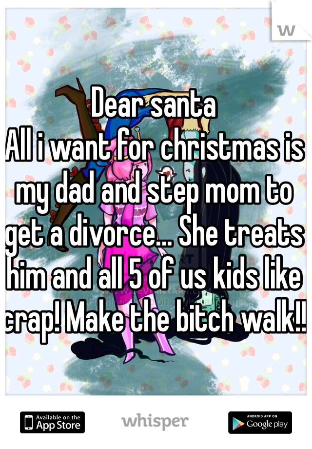 Dear santa
All i want for christmas is my dad and step mom to get a divorce... She treats him and all 5 of us kids like crap! Make the bitch walk!!