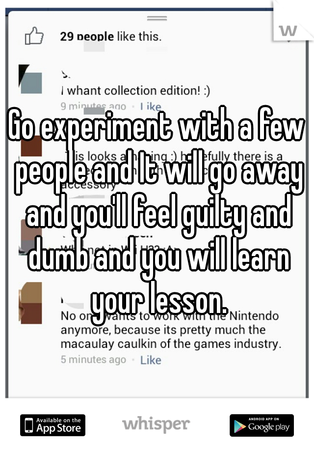 Go experiment with a few people and It will go away and you'll feel guilty and dumb and you will learn your lesson.