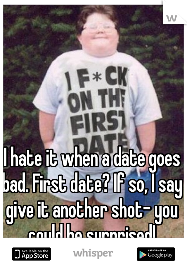 I hate it when a date goes bad. First date? If so, I say give it another shot- you could be surprised! 