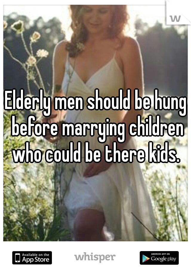 Elderly men should be hung before marrying children who could be there kids. 