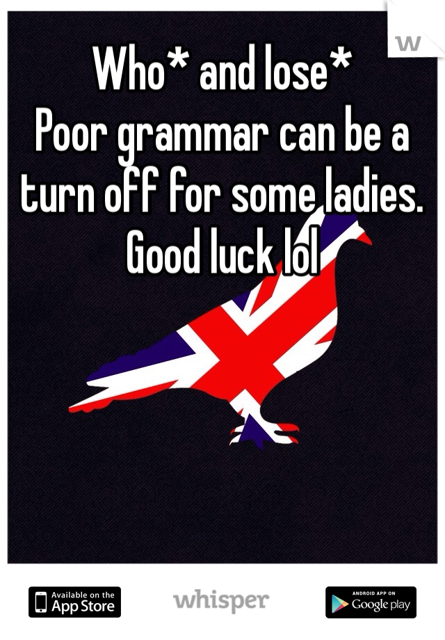 Who* and lose* 
Poor grammar can be a turn off for some ladies. Good luck lol