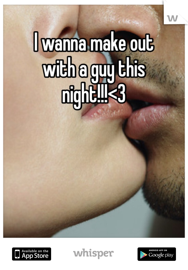 I wanna make out
with a guy this
night!!!<3