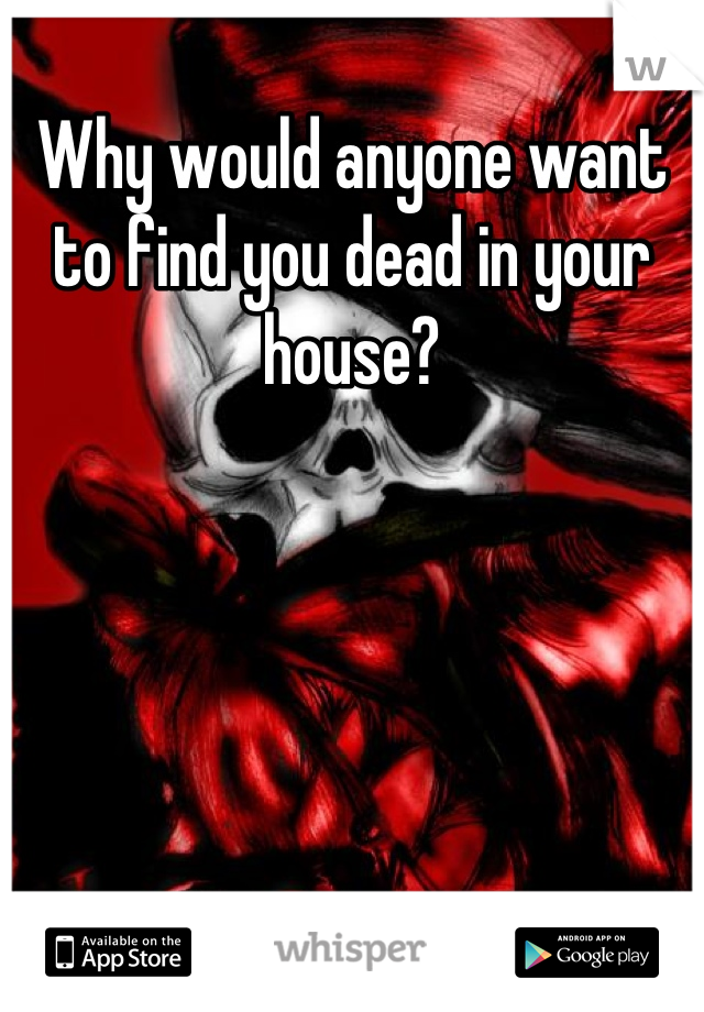 Why would anyone want to find you dead in your house?