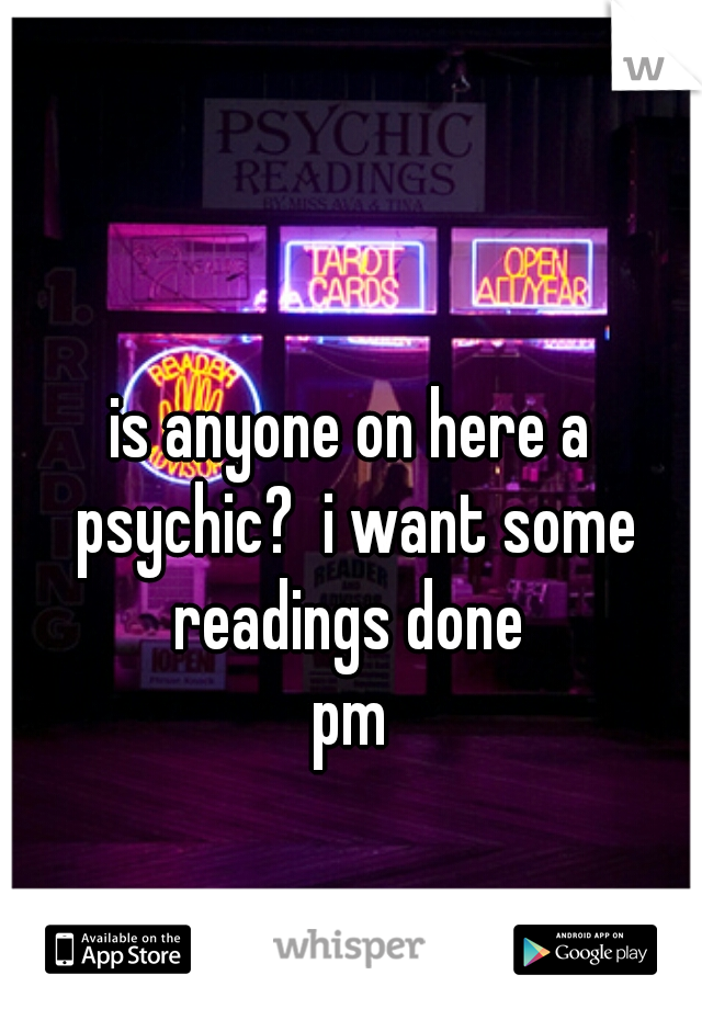 is anyone on here a psychic?  i want some readings done 
pm