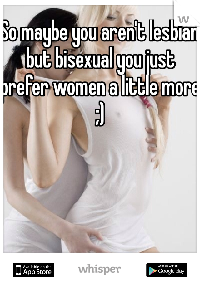 So maybe you aren't lesbian but bisexual you just prefer women a little more ;)
