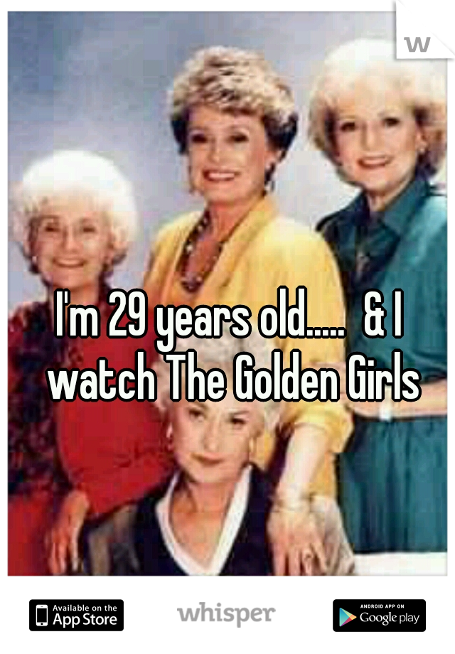 I'm 29 years old.....  & I watch The Golden Girls