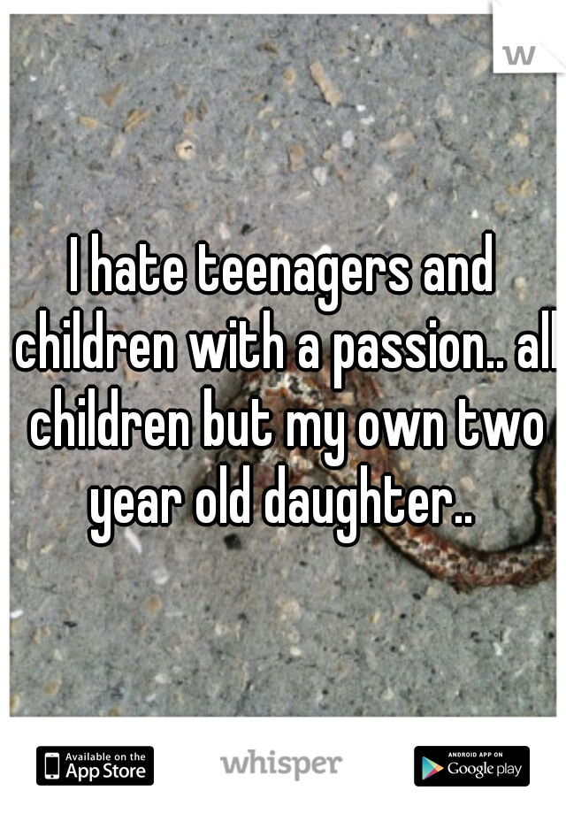 I hate teenagers and children with a passion.. all children but my own two year old daughter.. 