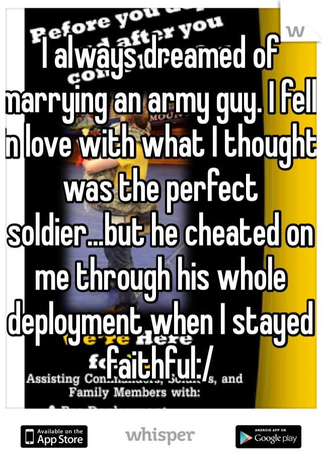 I always dreamed of marrying an army guy. I fell in love with what I thought was the perfect soldier...but he cheated on me through his whole deployment when I stayed faithful:/