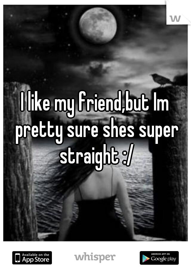 I like my friend,but Im pretty sure shes super straight :/