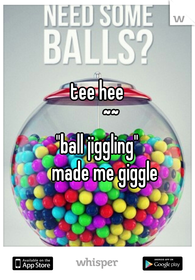 tee hee
       ~~
"ball jiggling"
    made me giggle