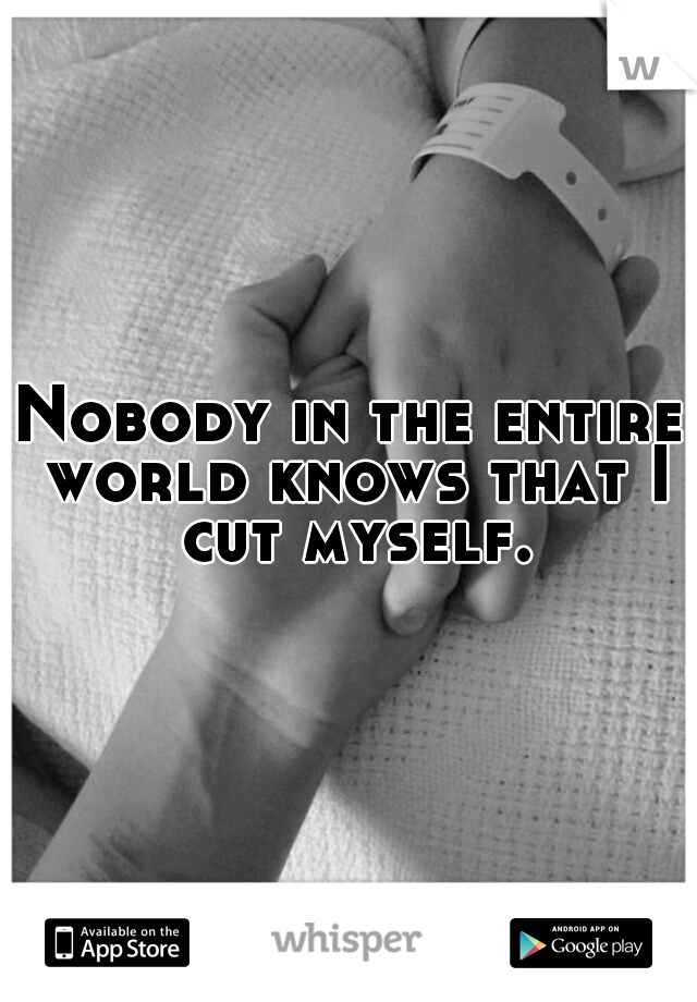 Nobody in the entire world knows that I cut myself.