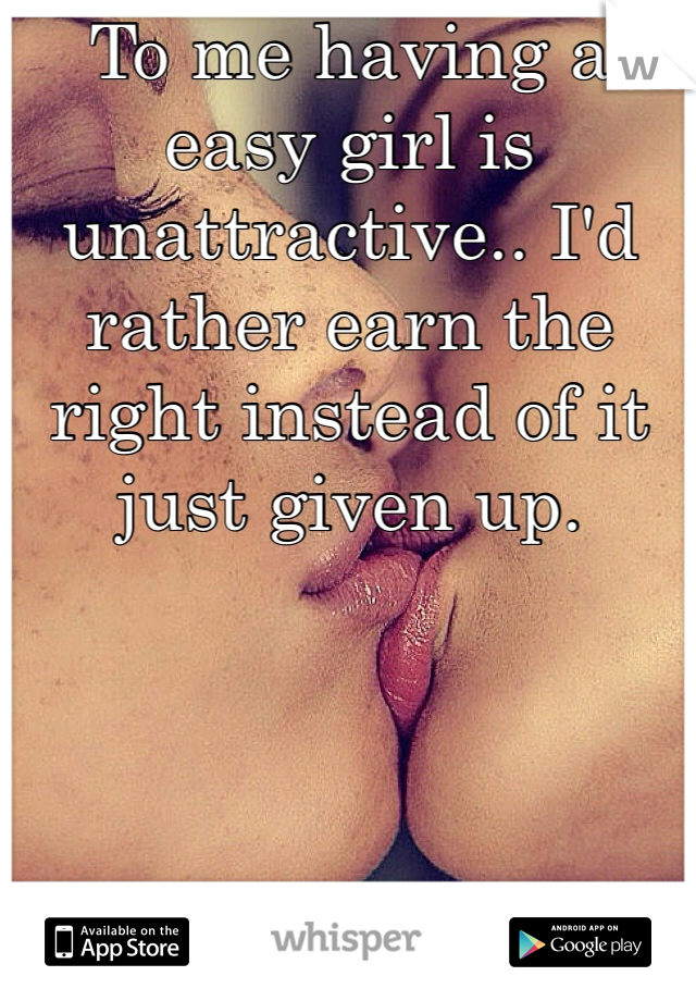 To me having a easy girl is unattractive.. I'd rather earn the right instead of it just given up.