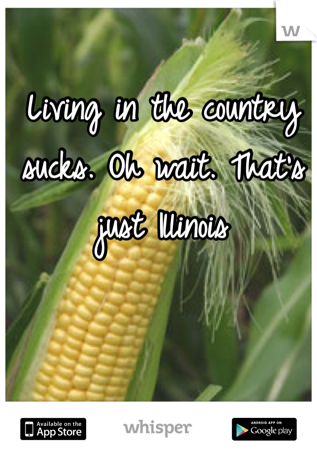 Living in the country sucks. Oh wait. That's just Illinois 