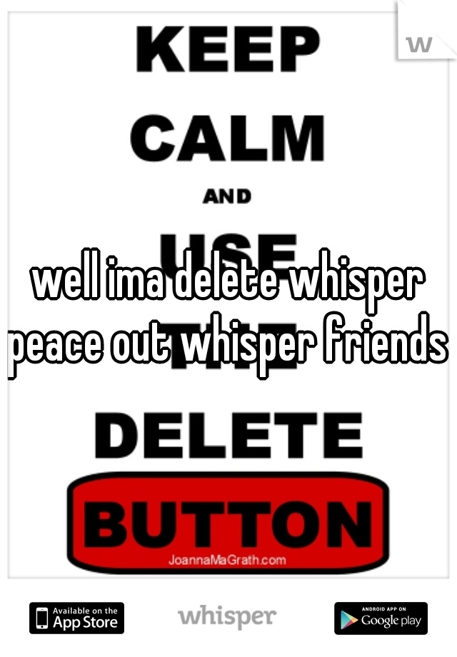 well ima delete whisper peace out whisper friends 