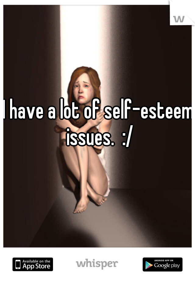 I have a lot of self-esteem issues.  :/