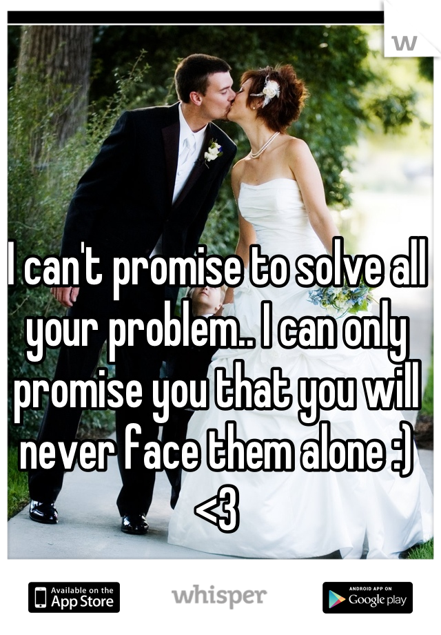 I can't promise to solve all your problem.. I can only promise you that you will never face them alone :) <3