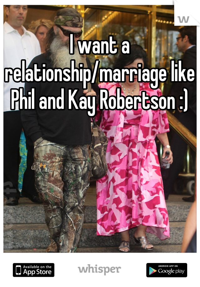 I want a relationship/marriage like Phil and Kay Robertson :)