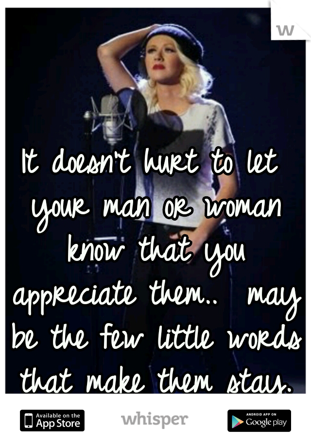 It doesn't hurt to let your man or woman know that you appreciate them..  may be the few little words that make them stay.